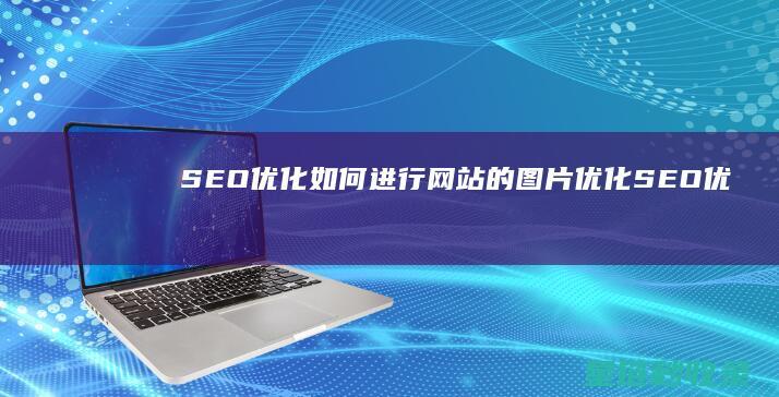 SEO优化：如何进行网站的图片优化 (SEO优化是什么意思)