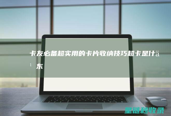卡友必备！超实用的卡片收纳技巧 (超卡是什么东西)