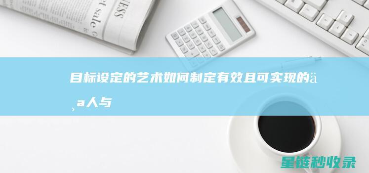 目标设定的艺术：如何制定有效且可实现的个人与职业目标 (目标设定应该有哪些特点)