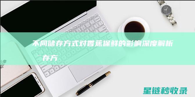 不同储存方式对香蕉保鲜的影响深度解析 (储存方式分类)