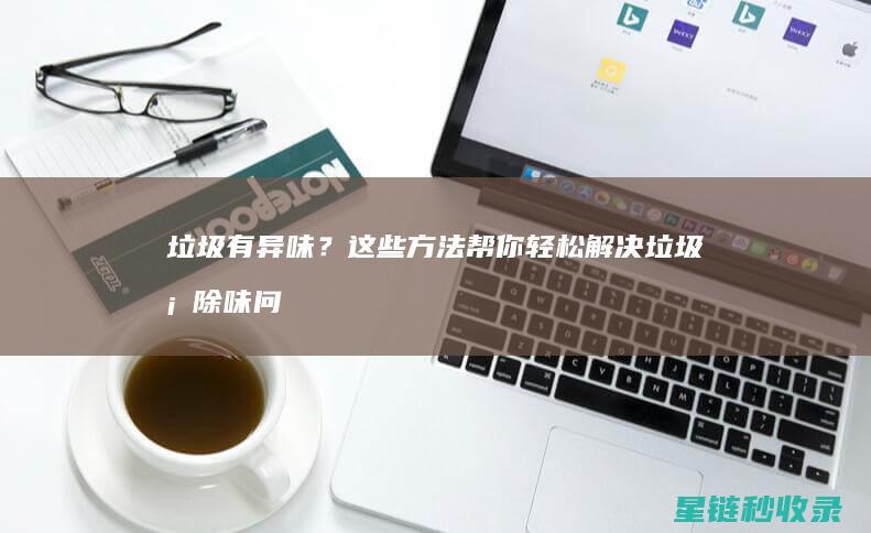 垃圾有异味？这些方法帮你轻松解决垃圾桶除味问题 (垃圾有异味该怎么去除)