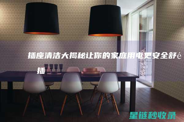 插座清洁大揭秘：让你的家庭用电更安全舒适 (插座如何清洁)