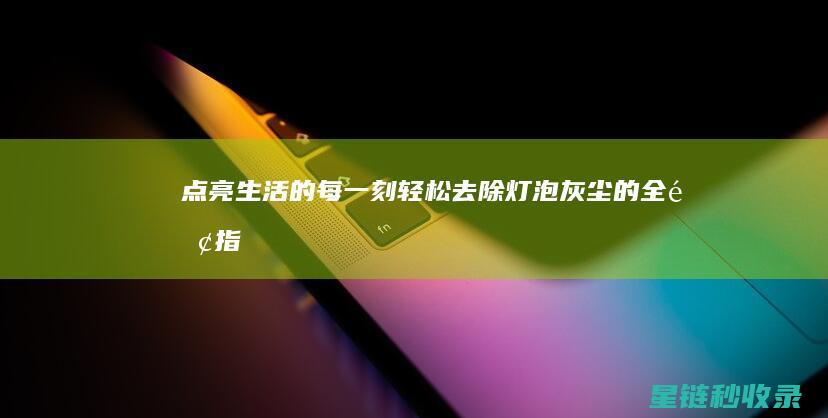 点亮生活的每一刻——轻松去除灯泡灰尘的全面指南 (点亮生活的每一个瞬间)