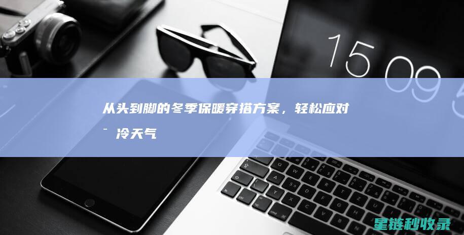 从头到脚的冬季保暖穿搭方案，轻松应对寒冷天气 (从头到脚中文)