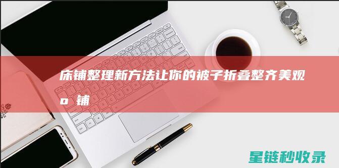 床铺整理新方法：让你的被子折叠整齐美观 (床铺整理新方法有哪些)