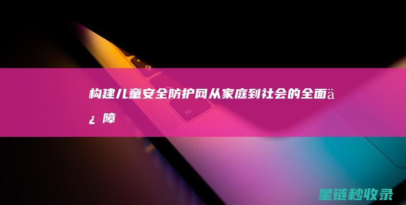 构建儿童安全防护网：从家庭到社会的全面保障 (标题 如何构建幼儿安全教育的社会、家庭、学校网络)
