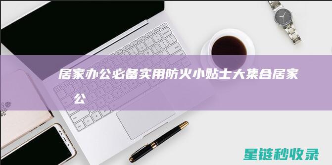 居家办公必备：实用防火小贴士大集合 (居家办公必备软件)