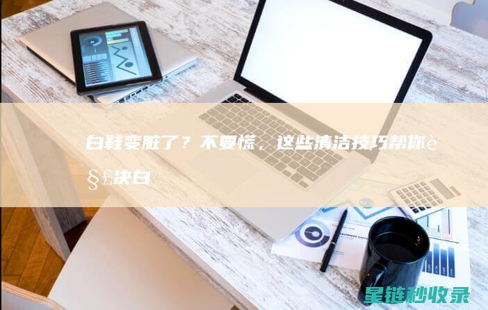 白鞋变脏了？不要慌，这些清洁技巧帮你解决 (白鞋变脏了怎么洗白)