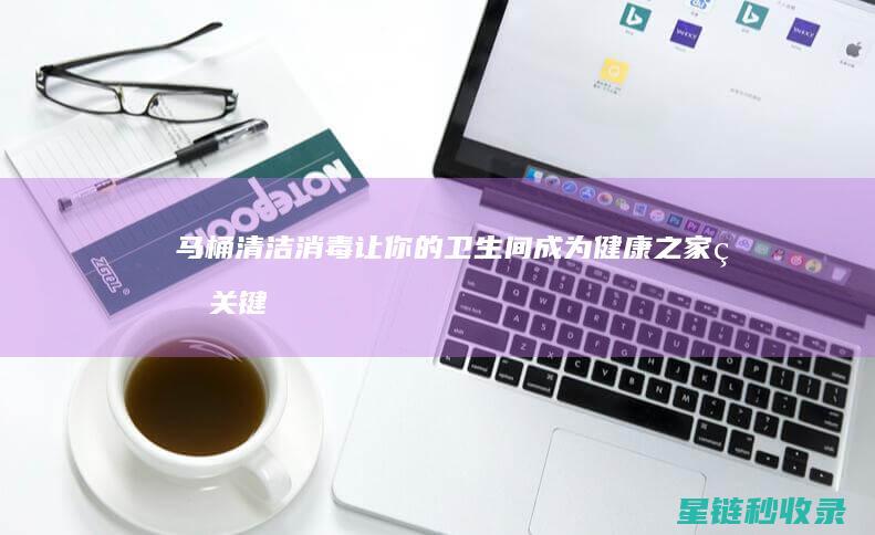 马桶清洁消毒：让你的卫生间成为健康之家的关键一步 (马桶清洁消毒流程)