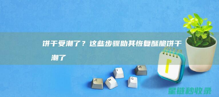 饼干受潮了？这些步骤助其恢复酥脆 (饼干受潮了还能吃吗)