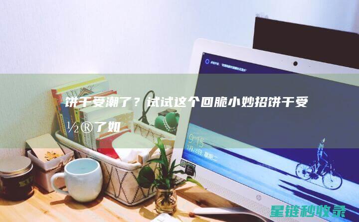 饼干受潮了？试试这个回脆小妙招 (饼干受潮了如何使它恢复干燥)