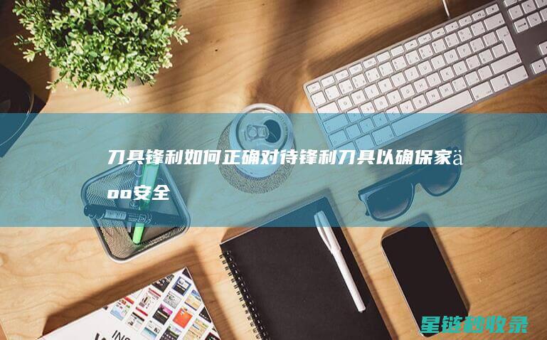 刀具锋利：如何正确对待锋利刀具以确保家人安全 (刀刃锋利程度的鉴别)