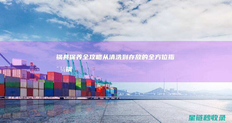 锅具保养全攻略：从清洗到存放的全方位指导 (锅的日常保养)
