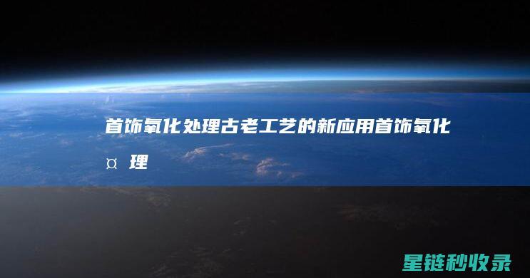 首饰氧化处理：古老工艺的新应用 (首饰氧化处理方法)
