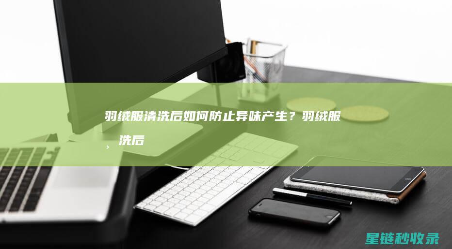 羽绒服清洗后如何防止异味产生？ (羽绒服清洗后羽绒成团怎么办)