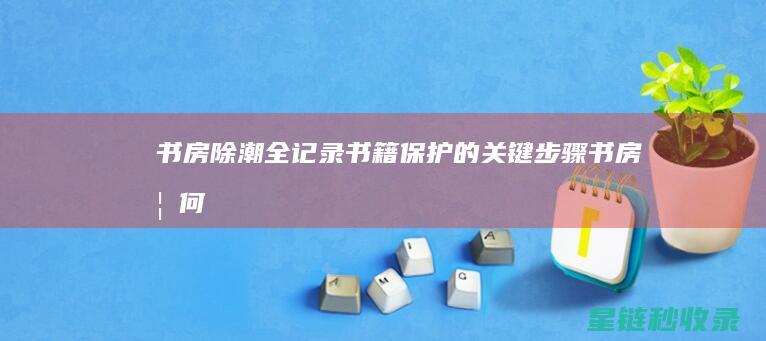 书房除潮全记录：书籍保护的关键步骤 (书房如何防潮通风)