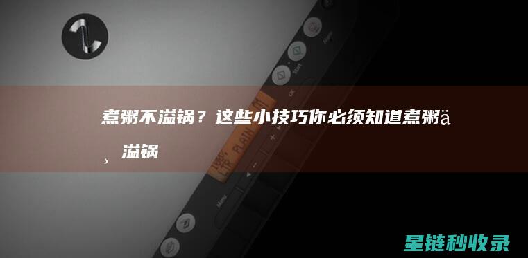 煮粥不溢锅？这些小技巧你必须知道 (煮粥不溢锅的方法)