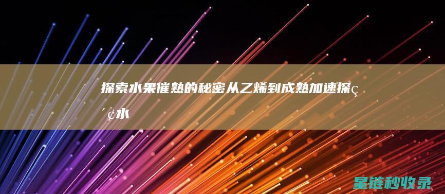 探索水果催熟的秘密：从乙烯到成熟加速 (探索水果催熟的方法)