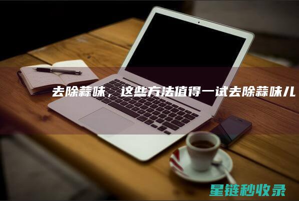 去除蒜味，这些方法值得一试 (去除蒜味儿)