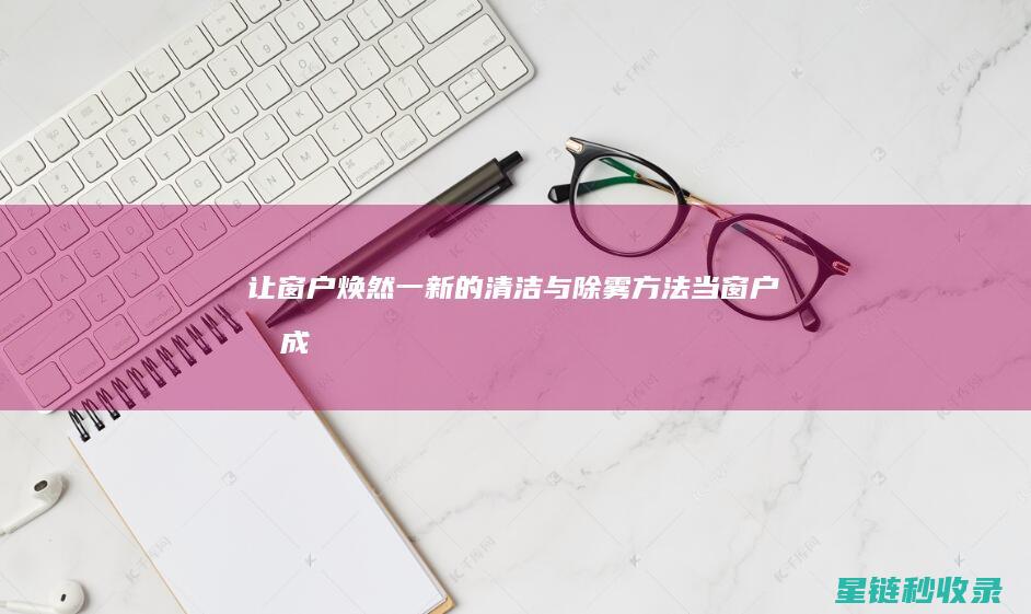 让窗户焕然一新的清洁与除雾方法 (当窗户变成)