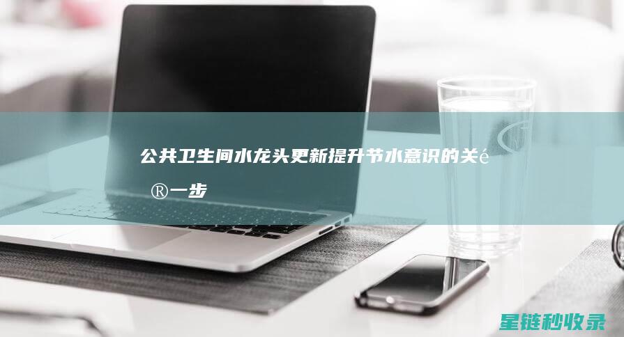 公共卫生间水龙头更新：提升节水意识的关键一步 (公共卫生间水能喝吗)