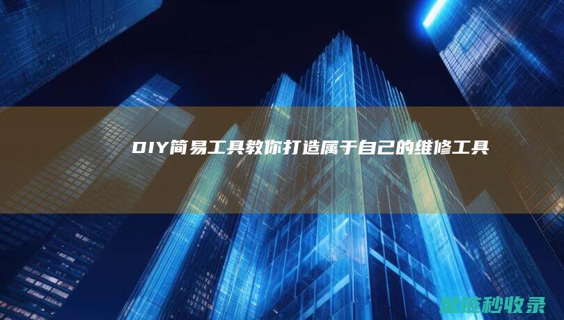 DIY简易工具：教你打造属于自己的维修工具 (diy简易手工)