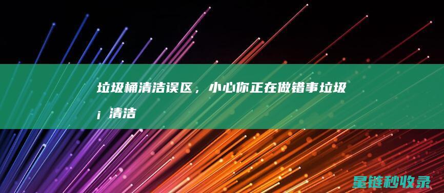 垃圾桶清洁误区，小心你正在做错事 (垃圾桶清洁误差多少)