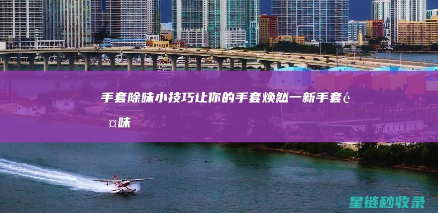 手套除味小技巧：让你的手套焕然一新 (手套除味小技巧视频)