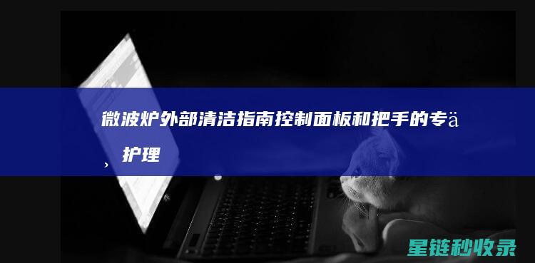 微波炉外部清洁指南：控制面板和把手的专业护理 (微波炉外部清洗方法)